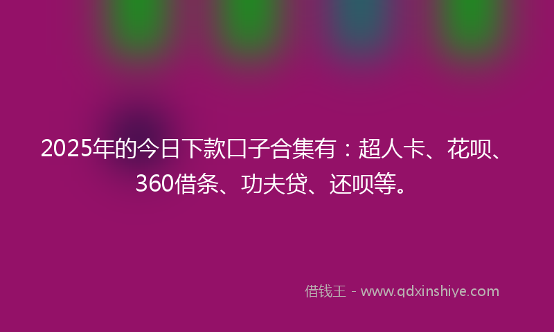 2025年的今日下款口子合集有：超人卡、花呗、360借条、功夫贷、还呗等。