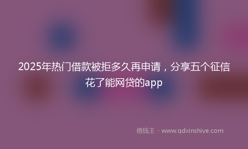 2025年热门借款被拒多久再申请，分享五个征信花了能网贷的app