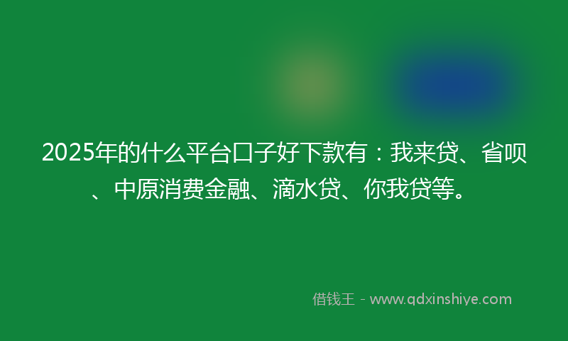 2025年的什么平台口子好下款有：我来贷、省呗、中原消费金融、滴水贷、你我贷等。