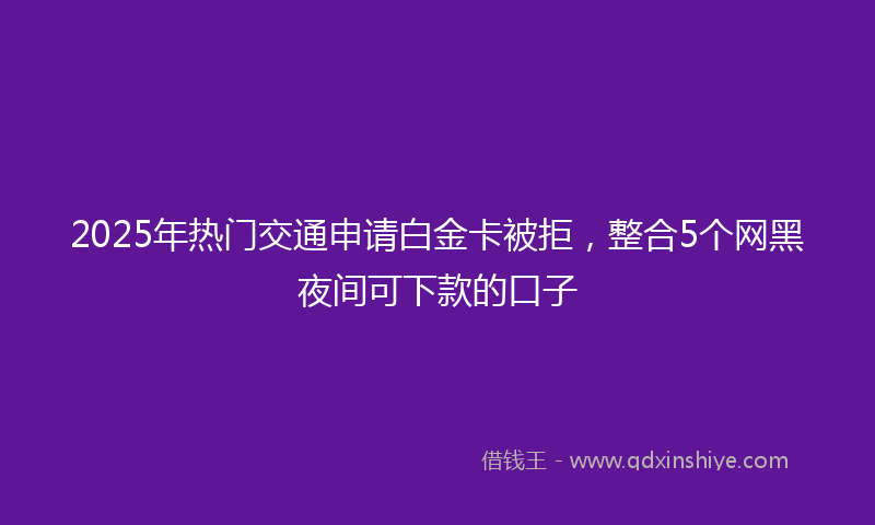2025年热门交通申请白金卡被拒，整合5个网黑夜间可下款的口子