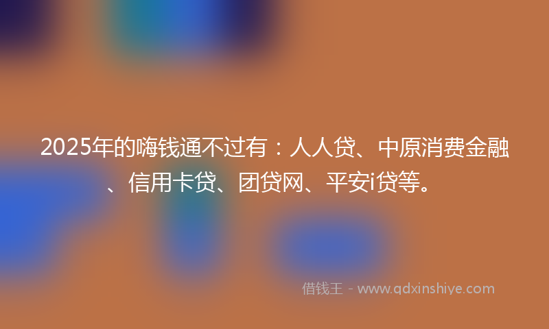 2025年的嗨钱通不过有：人人贷、中原消费金融、信用卡贷、团贷网、平安i贷等。