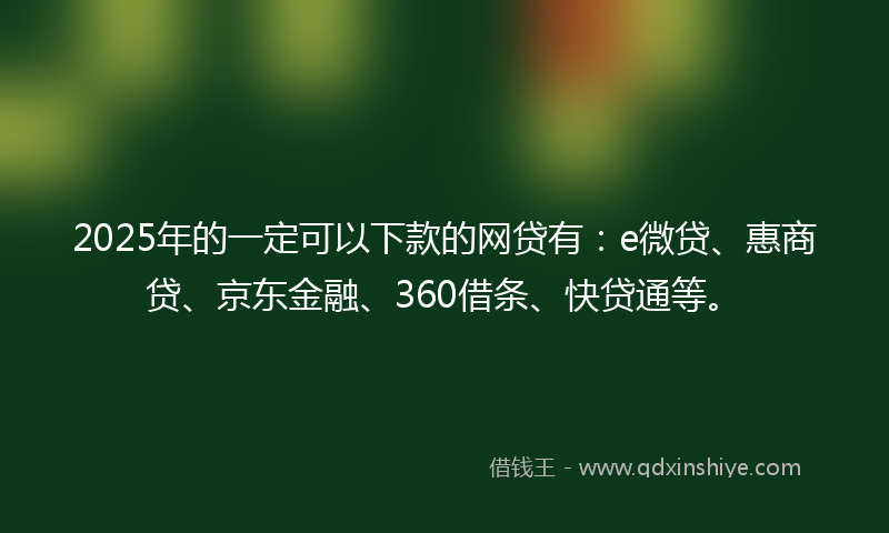 2025年的一定可以下款的网贷有：e微贷、惠商贷、京东金融、360借条、快贷通等。