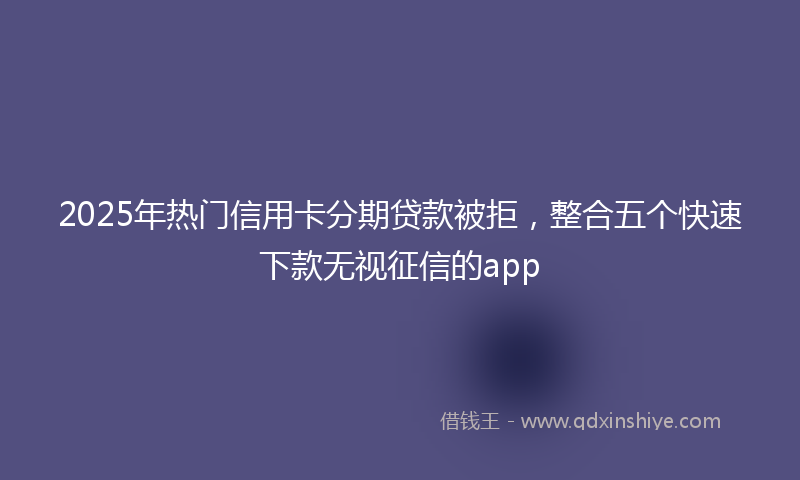 2025年热门信用卡分期贷款被拒，整合五个快速下款无视征信的app