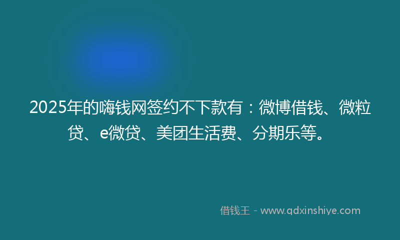 2025年的嗨钱网签约不下款有：微博借钱、微粒贷、e微贷、美团生活费、分期乐等。