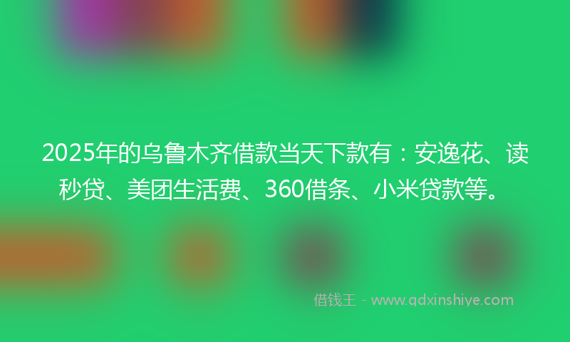 2025年的乌鲁木齐借款当天下款有：安逸花、读秒贷、美团生活费、360借条、小米贷款等。