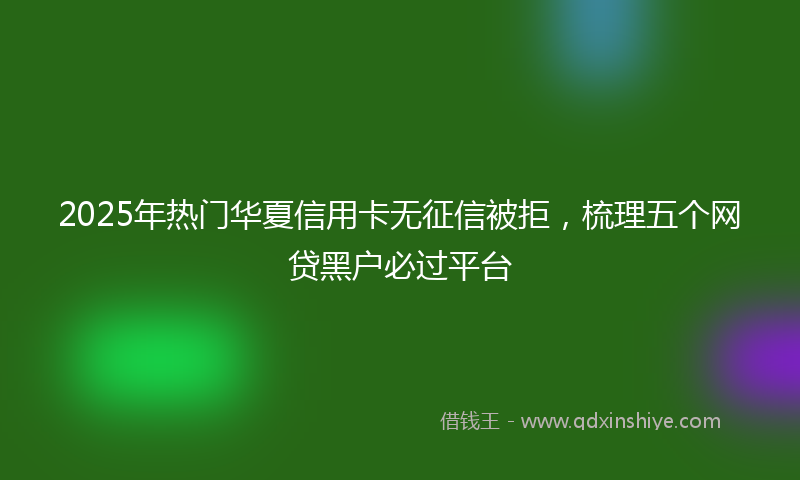 2025年热门华夏信用卡无征信被拒，梳理五个网贷黑户必过平台