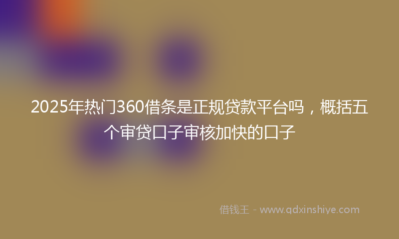 2025年热门360借条是正规贷款平台吗，概括五个审贷口子审核加快的口子