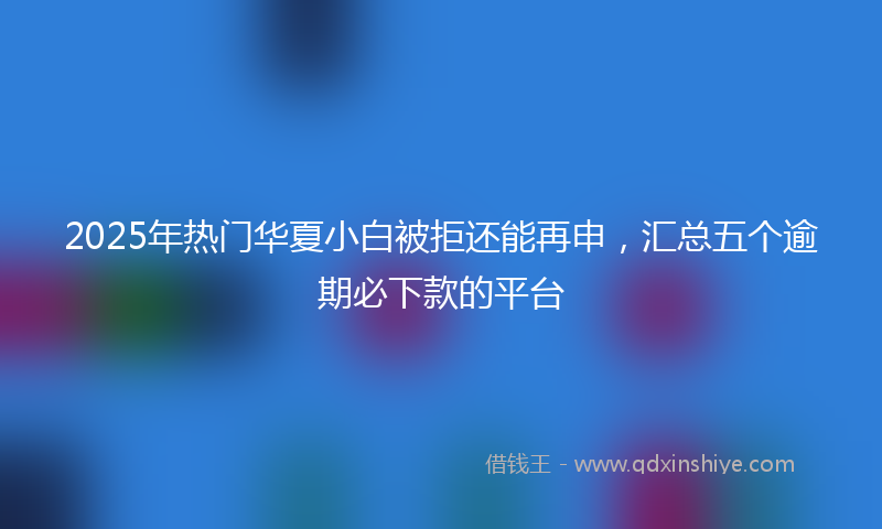 2025年热门华夏小白被拒还能再申，汇总五个逾期必下款的平台