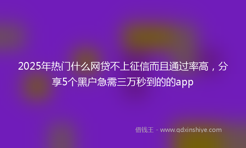2025年热门什么网贷不上征信而且通过率高，分享5个黑户急需三万秒到的的app