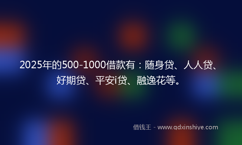 2025年的500-1000借款有：随身贷、人人贷、好期贷、平安i贷、融逸花等。