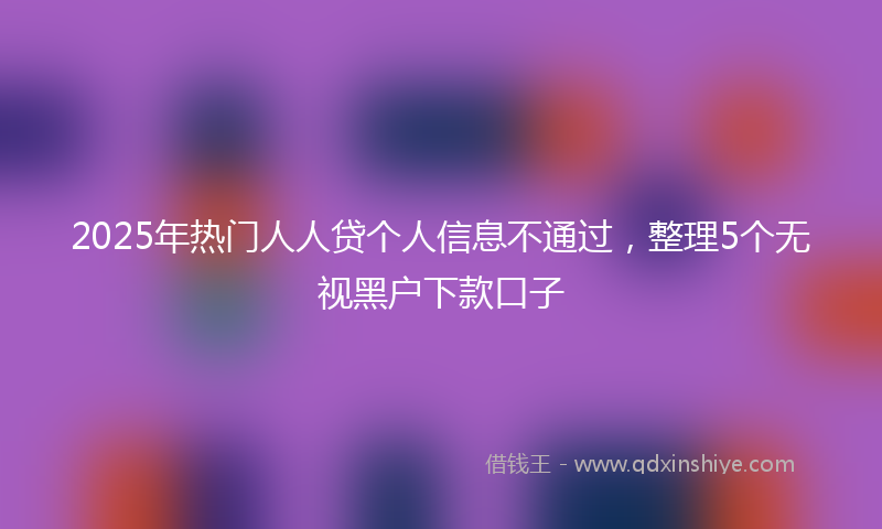 2025年热门人人贷个人信息不通过，整理5个无视黑户下款口子