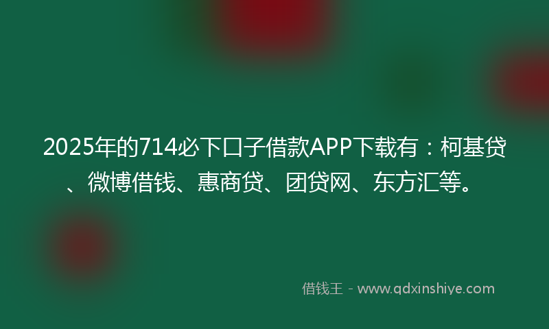 2025年的714必下口子借款APP下载有：柯基贷、微博借钱、惠商贷、团贷网、东方汇等。