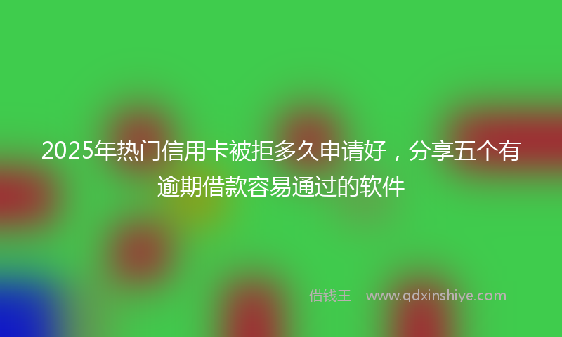 2025年热门信用卡被拒多久申请好，分享五个有逾期借款容易通过的软件