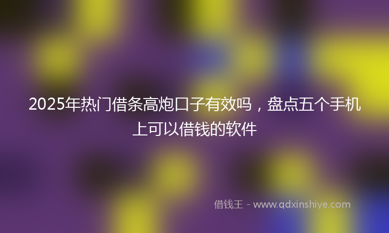 2025年热门借条高炮口子有效吗，盘点五个手机上可以借钱的软件