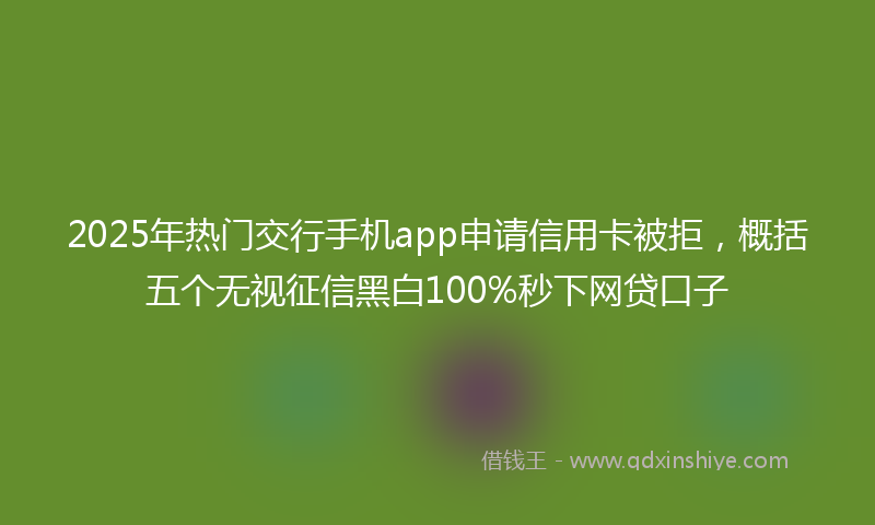 2025年热门交行手机app申请信用卡被拒，概括五个无视征信黑白100%秒下网贷口子
