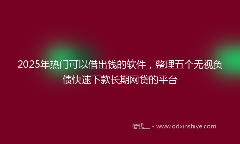 2025年热门可以借出钱的软件，整理五个无视负债快速下款长期网贷的平台