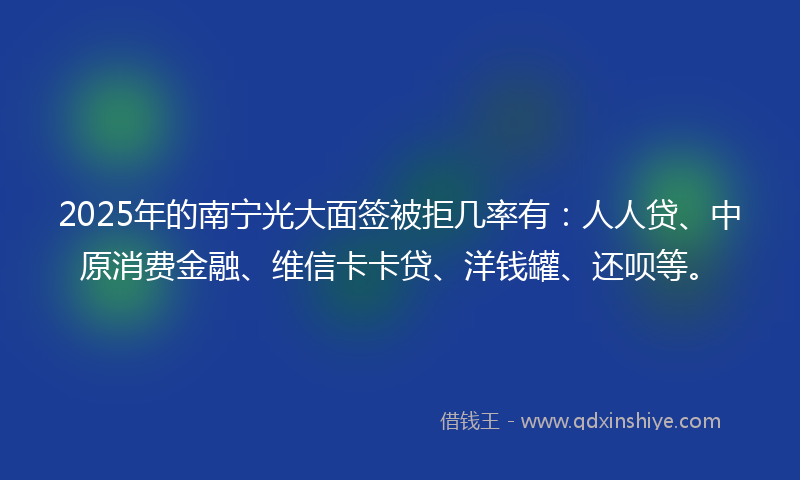2025年的南宁光大面签被拒几率有：人人贷、中原消费金融、维信卡卡贷、洋钱罐、还呗等。