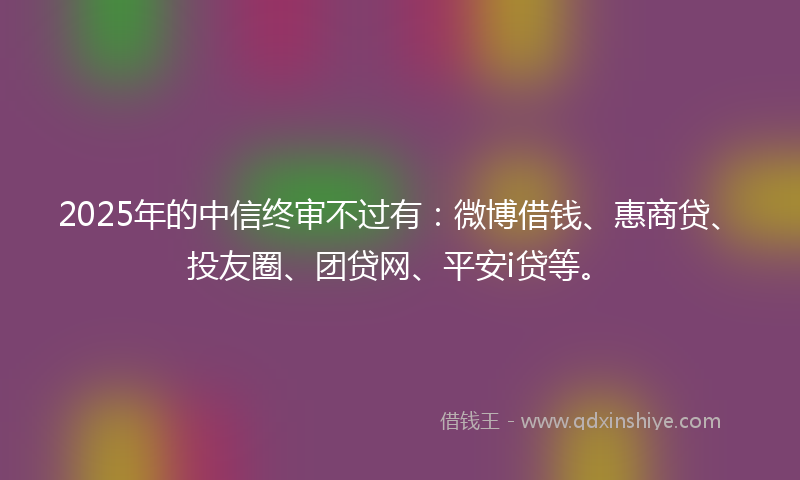 2025年的中信终审不过有：微博借钱、惠商贷、投友圈、团贷网、平安i贷等。