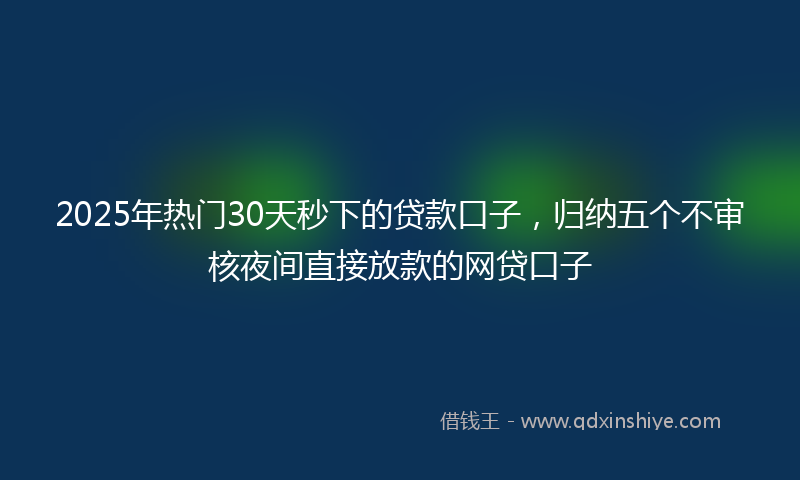 2025年热门30天秒下的贷款口子，归纳五个不审核夜间直接放款的网贷口子