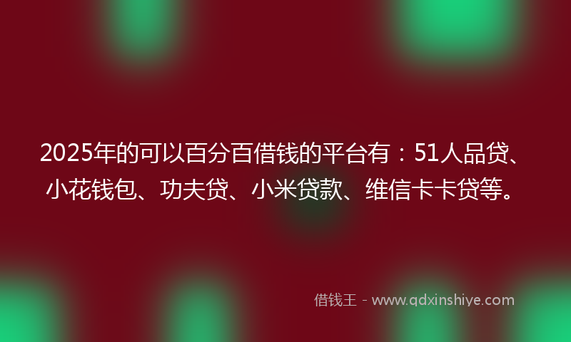 2025年的可以百分百借钱的平台有：51人品贷、小花钱包、功夫贷、小米贷款、维信卡卡贷等。