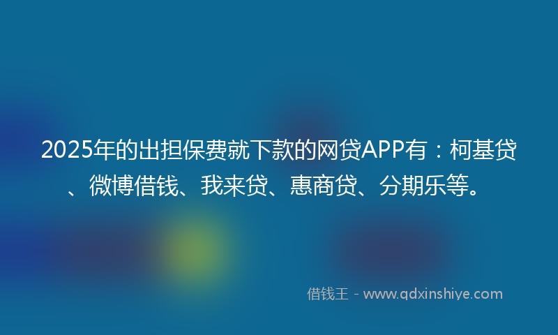 2025年的出担保费就下款的网贷APP有：柯基贷、微博借钱、我来贷、惠商贷、分期乐等。