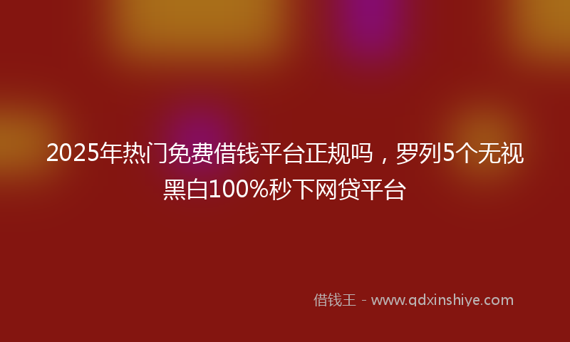 2025年热门免费借钱平台正规吗，罗列5个无视黑白100%秒下网贷平台