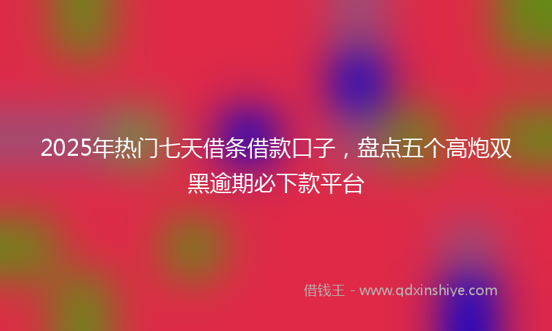 2025年热门七天借条借款口子，盘点五个高炮双黑逾期必下款平台