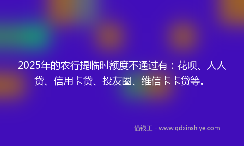 2025年的农行提临时额度不通过有：花呗、人人贷、信用卡贷、投友圈、维信卡卡贷等。