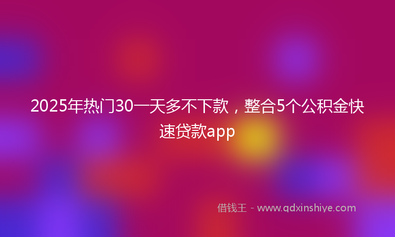 2025年热门30一天多不下款，整合5个公积金快速贷款app