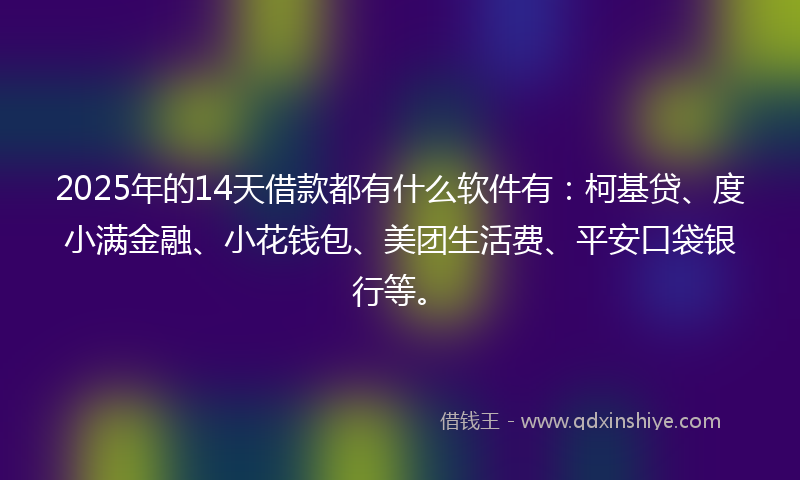 2025年的14天借款都有什么软件有：柯基贷、度小满金融、小花钱包、美团生活费、平安口袋银行等。