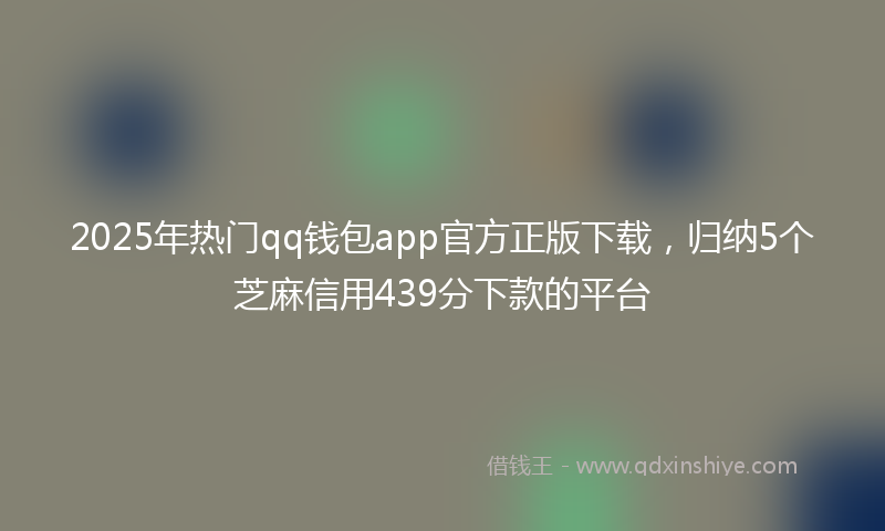 2025年热门qq钱包app官方正版下载，归纳5个芝麻信用439分下款的平台