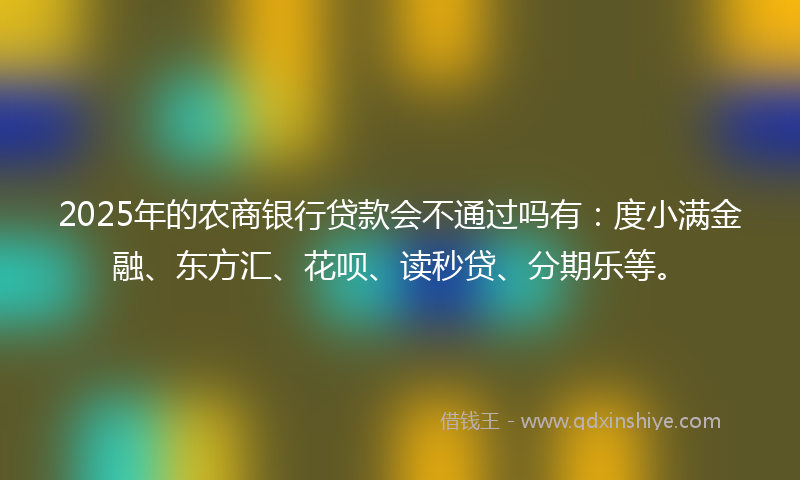 2025年的农商银行贷款会不通过吗有：度小满金融、东方汇、花呗、读秒贷、分期乐等。