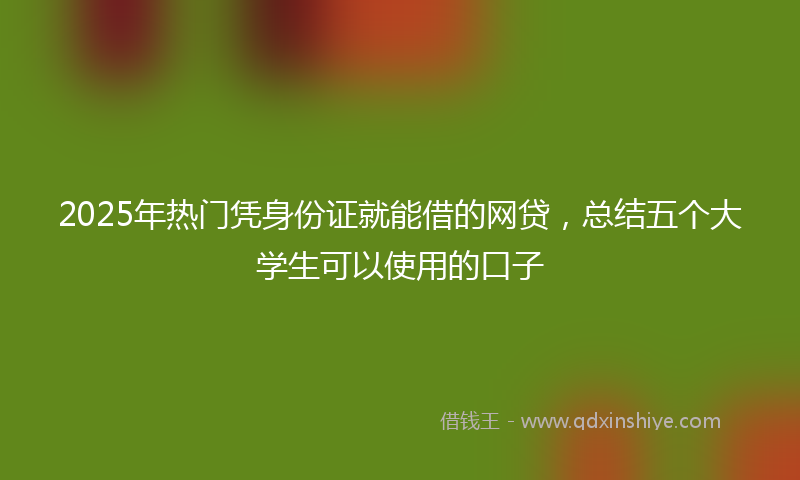 2025年热门凭身份证就能借的网贷，总结五个大学生可以使用的口子