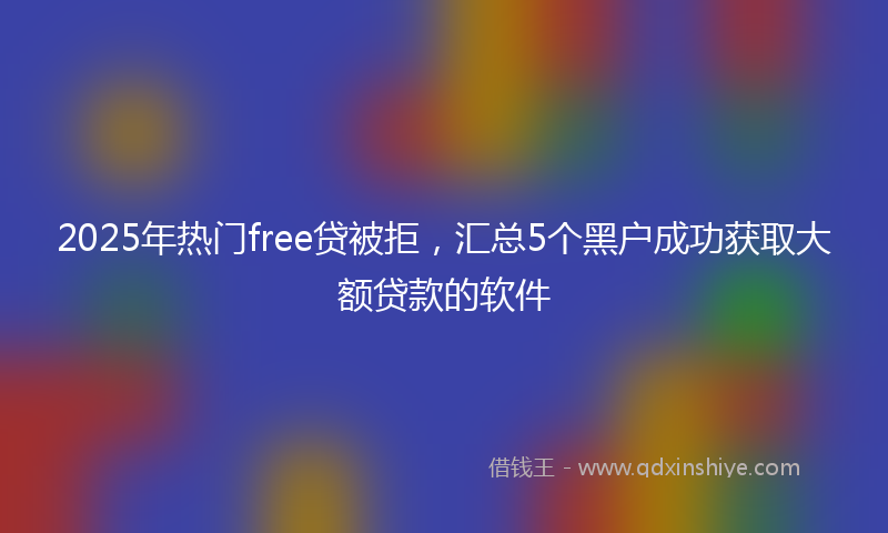 2025年热门free贷被拒，汇总5个黑户成功获取大额贷款的软件