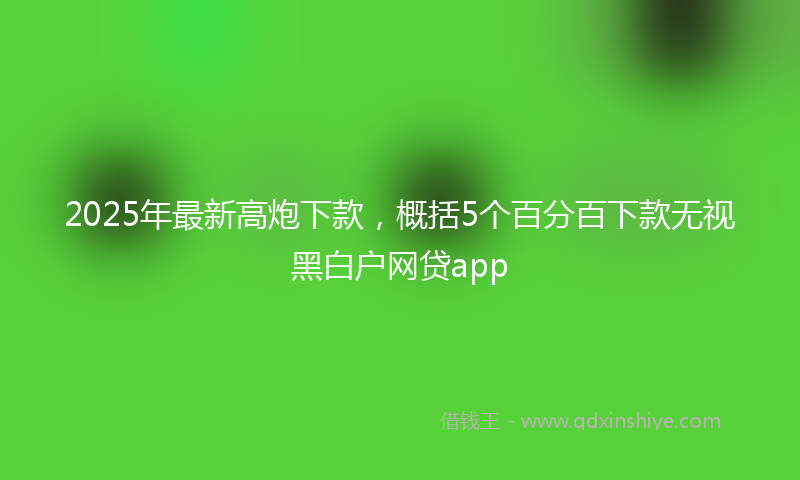 2025年最新高炮下款，概括5个百分百下款无视黑白户网贷app