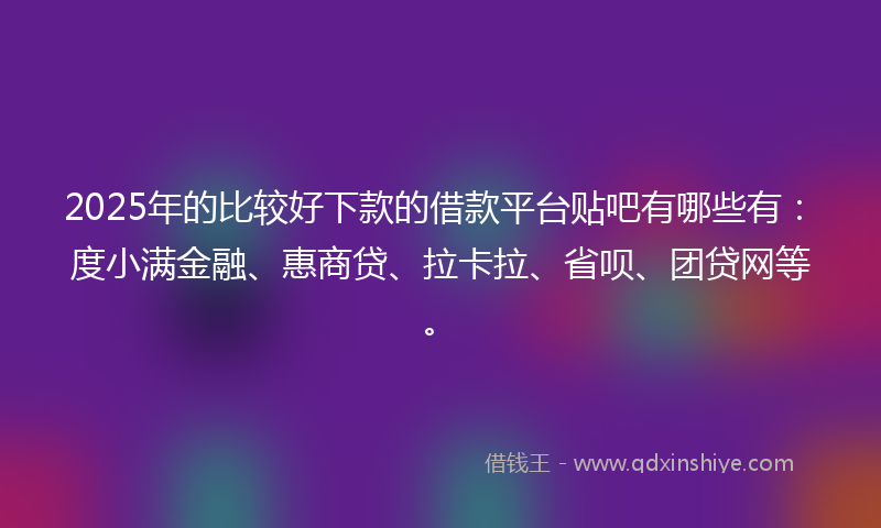2025年的比较好下款的借款平台贴吧有哪些有：度小满金融、惠商贷、拉卡拉、省呗、团贷网等。