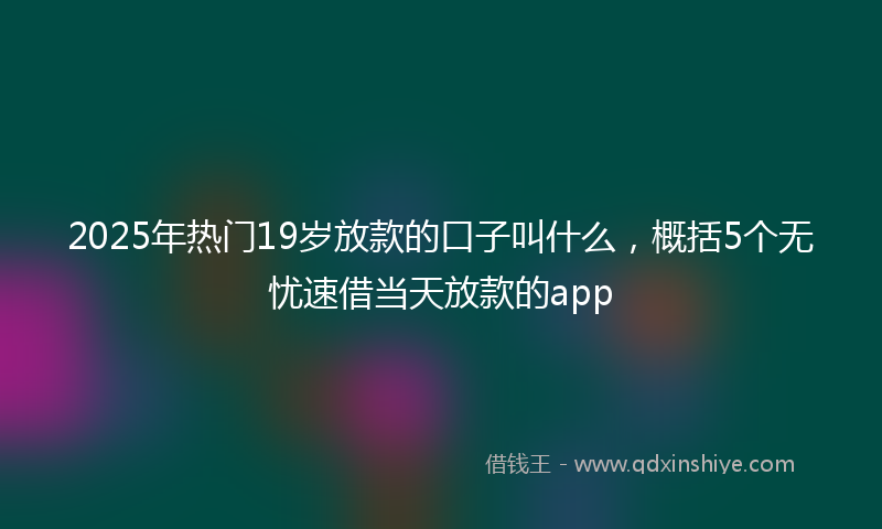 2025年热门19岁放款的口子叫什么，概括5个无忧速借当天放款的app
