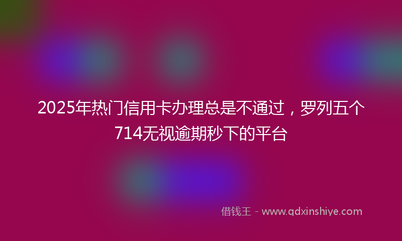 2025年热门信用卡办理总是不通过，罗列五个714无视逾期秒下的平台