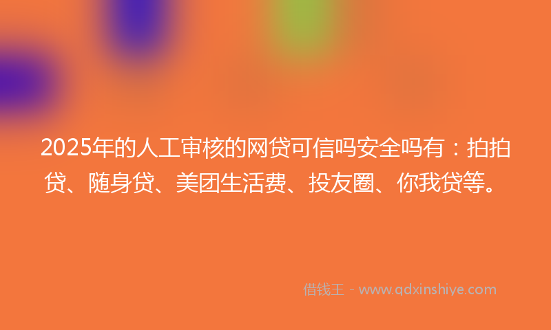 2025年的人工审核的网贷可信吗安全吗有：拍拍贷、随身贷、美团生活费、投友圈、你我贷等。