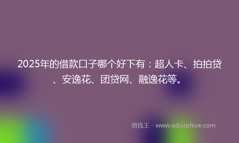 2025年的借款口子哪个好下有：超人卡、拍拍贷、安逸花、团贷网、融逸花等。