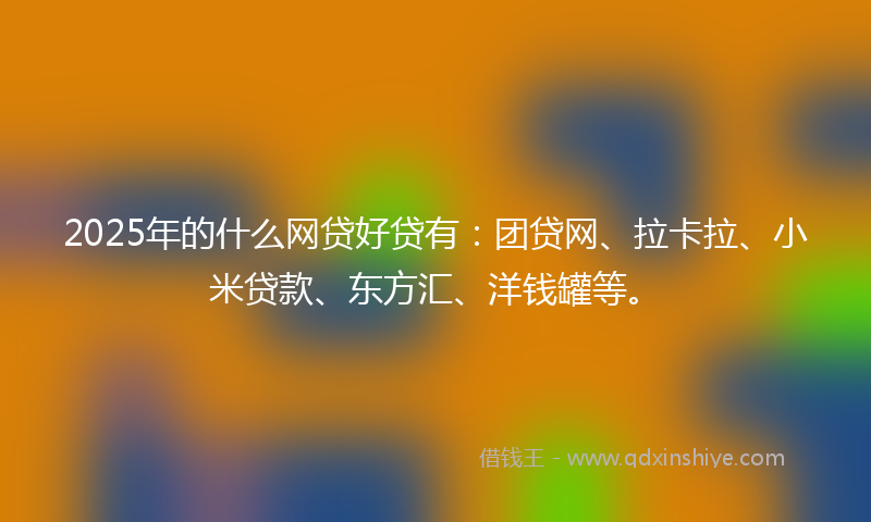 2025年的什么网贷好贷有：团贷网、拉卡拉、小米贷款、东方汇、洋钱罐等。
