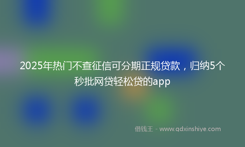 2025年热门不查征信可分期正规贷款，归纳5个秒批网贷轻松贷的app