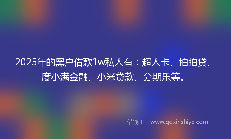 2025年的黑户借款1w私人有：超人卡、拍拍贷、度小满金融、小米贷款、分期乐等。
