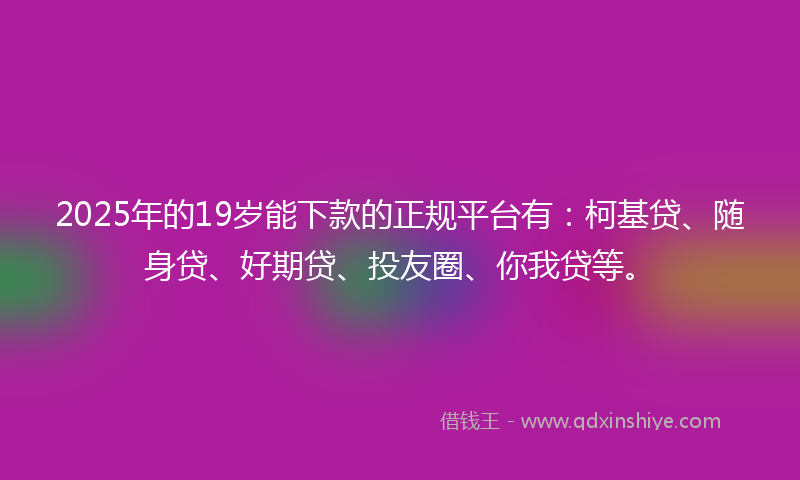 2025年的19岁能下款的正规平台有：柯基贷、随身贷、好期贷、投友圈、你我贷等。