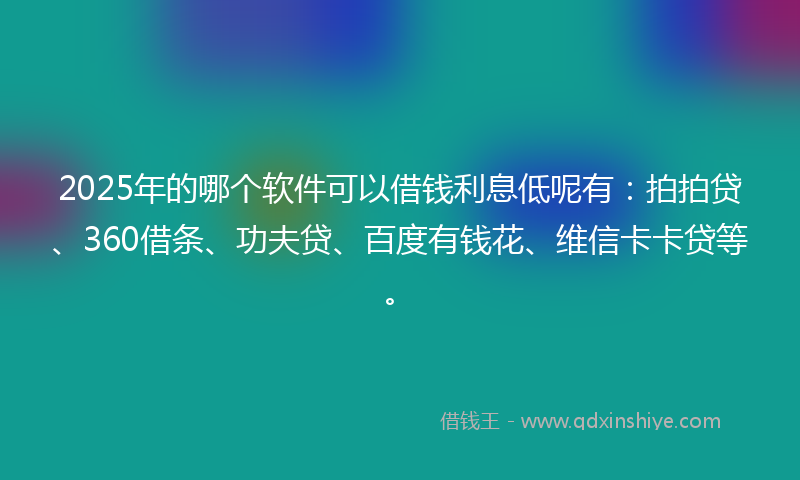 2025年的哪个软件可以借钱利息低呢有：拍拍贷、360借条、功夫贷、百度有钱花、维信卡卡贷等。