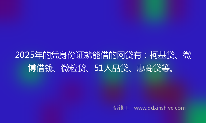 2025年的凭身份证就能借的网贷有：柯基贷、微博借钱、微粒贷、51人品贷、惠商贷等。