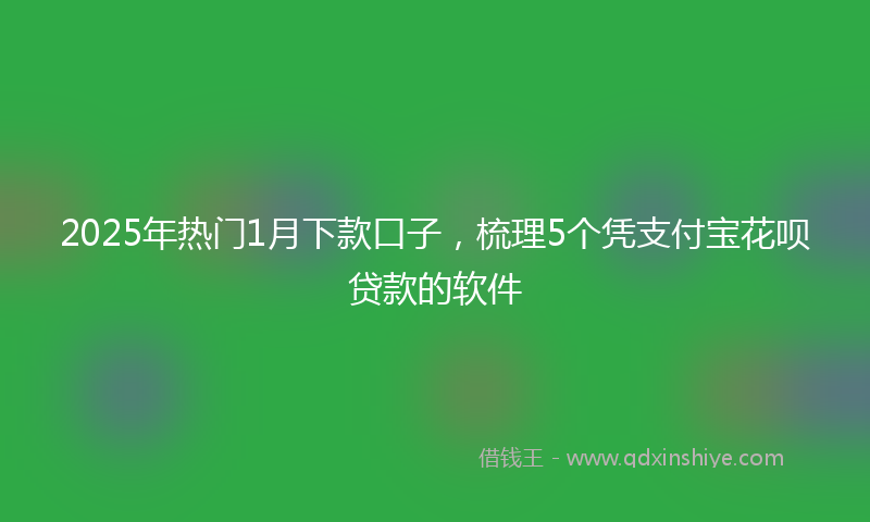 2025年热门1月下款口子，梳理5个凭支付宝花呗贷款的软件