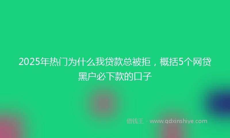 2025年热门为什么我贷款总被拒，概括5个网贷黑户必下款的口子