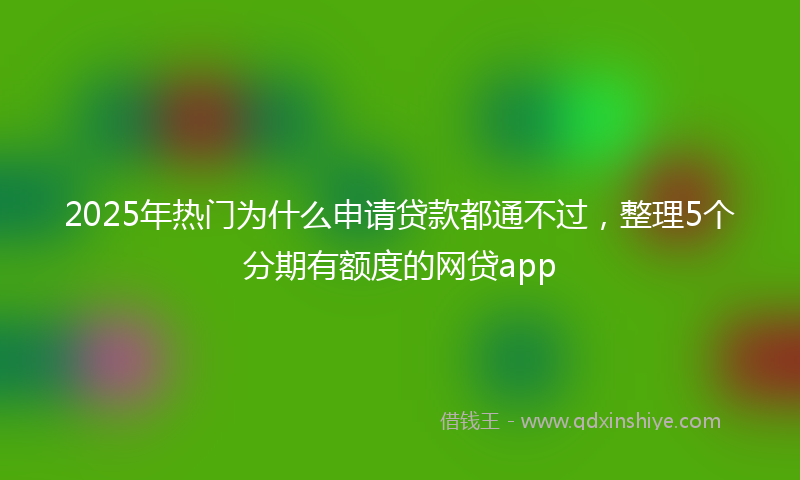 2025年热门为什么申请贷款都通不过，整理5个分期有额度的网贷app