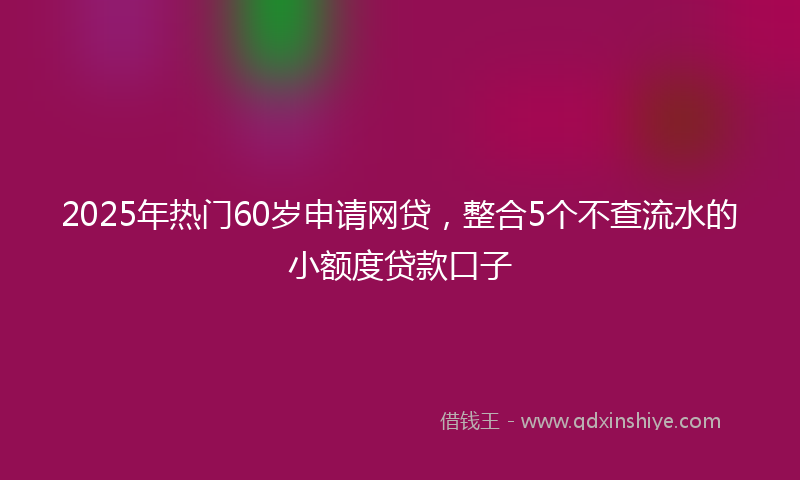 2025年热门60岁申请网贷，整合5个不查流水的小额度贷款口子